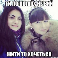 ТИ ПО ПОПІ ЇХ НЕ БИЙ ЖИТИ ТО ХОЧЕТЬСЯ