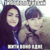 ТИ ПО ПОПІ ЇХ НЕ БИЙ ЖИТИ ВОНО ОДНЕ