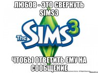 ЛЮБОВ - ЭТО СВЕРНУТЬ SIMS3 ЧТОБЫ ОТВЕТИТЬ ЕМУ НА СООБЩЕНИЕ