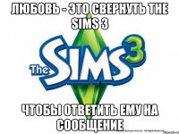 ЛЮБОВЬ - ЭТО СВЕРНУТЬ THE SIMS 3 ЧТОБЫ ОТВЕТИТЬ ЕМУ НА СООБЩЕНИЕ
