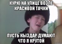 курю на улице возле красивой тачки пусть кыздар думают что я крутой