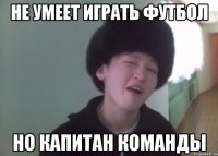 не умеет играть футбол но капитан команды