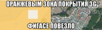 ОРАНЖЕВЫМ ЗОНА ПОКРЫТИЯ 3G Фигасе повезло