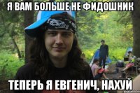 я вам больше не Фидошник теперь я Евгенич, нахуй