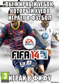 Вы жирный уебок, который хуево играет в футбол Играй в фифу