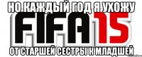 Но каждый год я ухожу От старшей сестры к младшей