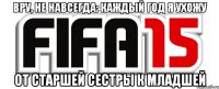 Вру, не навсегда: каждый год я ухожу От старшей сестры к младшей