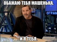 Обажаю тебя Машенька. И я тебя.