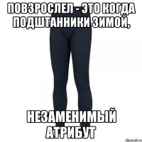 повзрослел - это когда подштанники зимой, незаменимый атрибут