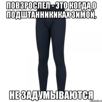 повзрослел - это когда о подштанникиках зимой, не задумываются