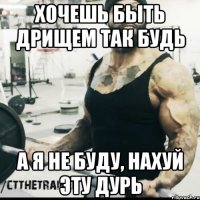 хочешь быть дрищем так будь а я не буду, нахуй эту дурь
