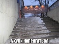  а хули напрягаться