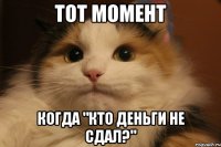 тот момент когда "кто деньги не сдал?"
