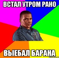 Встал утром рано Выебал барана