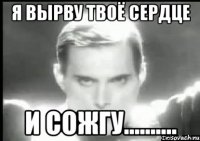 Я вырву твоё сердце И сожгу..........