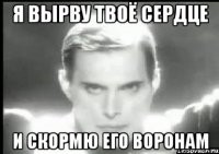 Я вырву твоё сердце И скормю его воронам