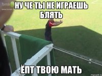 ну че ты не играешь блять ёпт твою мать
