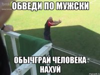 обведи по мужски обычграй человека нахуй