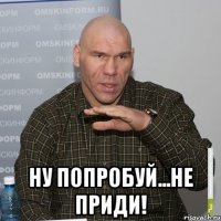  ну попробуй...не приди!