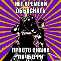 нет времени объяснять просто скажи "пичберри"
