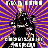 кубо, ты скотина спасибо за то, что их создал