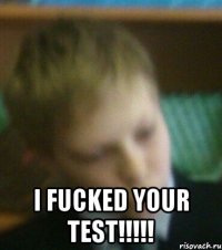  I fucked your test!!!!!