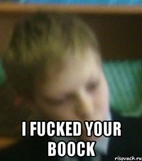  I FUCKED YOUR BOOCK