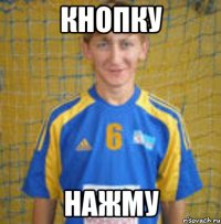 кнопку нажму