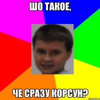 Шо такое, че сразу корсун?