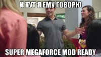 И тут я ему говорю super megaforce mod ready