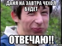 Даня на завтра чехол будет отвечаю!!