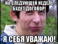на следующей неделе будет договор! Я себя уважаю!