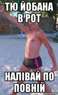 тю йобана в рот налівай по повній