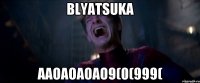 BLYATSUKA AAOAOAOAO9(0(999(
