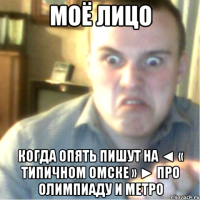 МОЁ ЛИЦО КОГДА ОПЯТЬ ПИШУТ НА ◄ « Типичном ОМСКе » ► ПРО ОЛИМПИАДУ И МЕТРО
