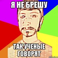 Я НЕ БРЕШУ ТАК УЧЕНЫЕ ГОВОРЯТ