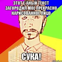Этот е*аный текст загородил мое прекрасно нарисованное лицо сука!