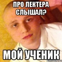 про лектера слышал? мой ученик