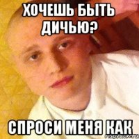 хочешь быть дичью? спроси меня как
