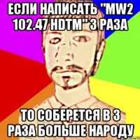 Если написать "mw2 102.47 hdtm" 3 раза То соберется в 3 раза больше народу