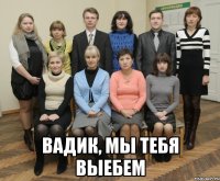  вадик, мы тебя выебем