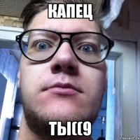 КАПЕЦ ТЫ((9