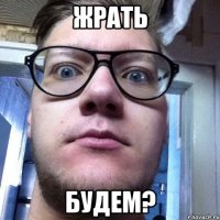 жрать будем?