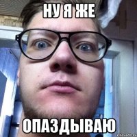 ну я же опаздываю