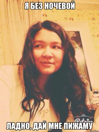 Я БЕЗ НОЧЕВОЙ ЛАДНО, ДАЙ МНЕ ПИЖАМУ