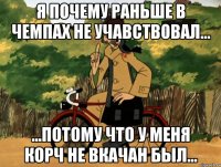 я почему раньше в чемпах не учавствовал... ...потому что у меня корч не вкачан был...