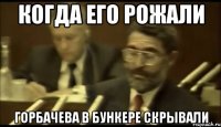 когда его рожали горбачева в бункере скрывали