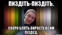 пиздіть-пиздіть, скоро блять виросту,всим піздєц.