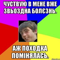 чуствую в мене вже звьоздна болєзнь. аж походка помінялась.