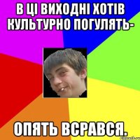 в ці виходні хотів культурно погулять- опять всрався.